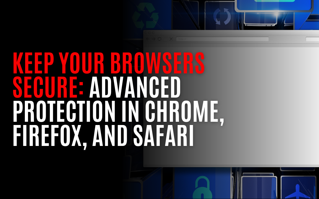 Keep Your Browsers Secure: Advanced Protection in Chrome, Firefox, and Safari